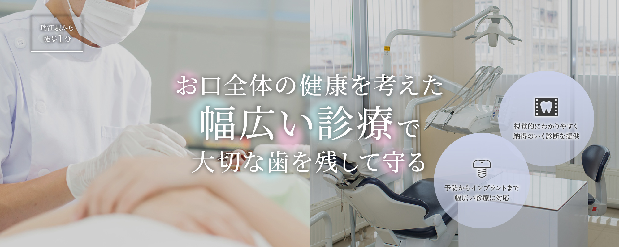 お口全体の健康を考えた幅広い診療で大切な歯を残して守る 予防からインプラントまで幅広い診療に対応 視覚的にわかりやすく納得のいく診断を提供 瑞江駅から徒歩１分